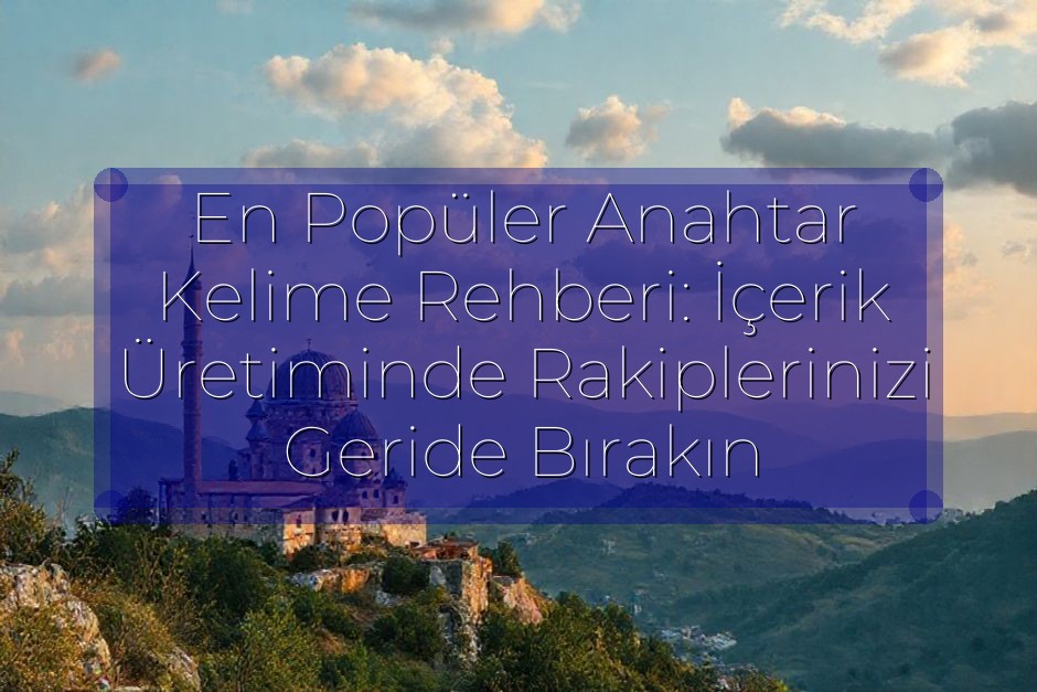 En Popüler Anahtar Kelime Rehberi: İçerik Üretiminde Rakiplerinizi Geride Bırakın