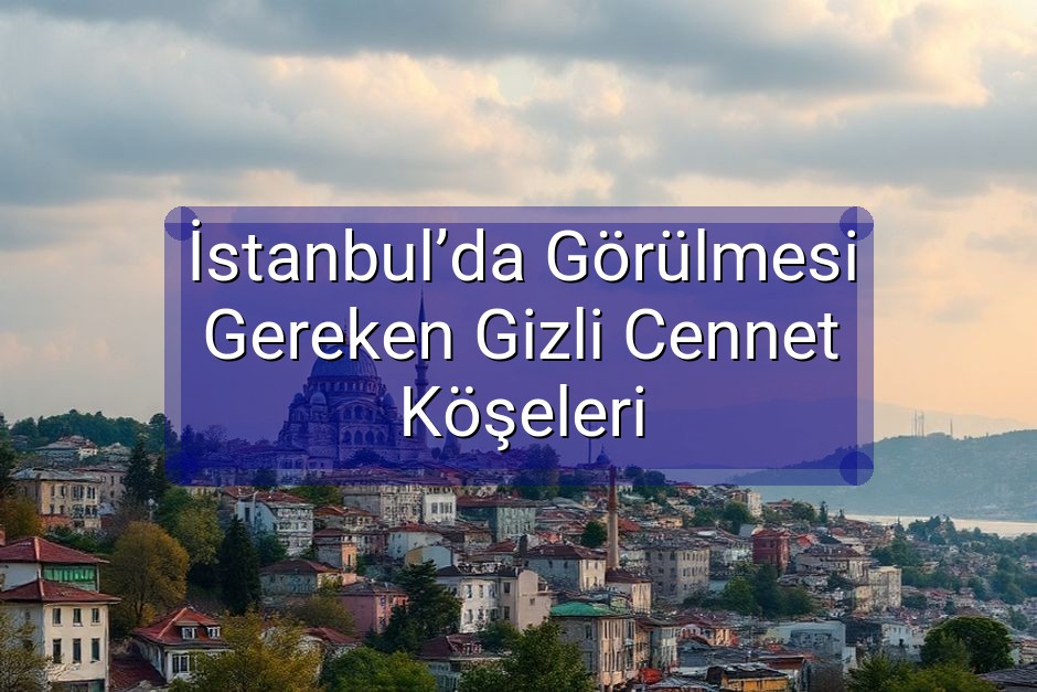 İstanbul’da Görülmesi Gereken Gizli Cennet Köşeleri
