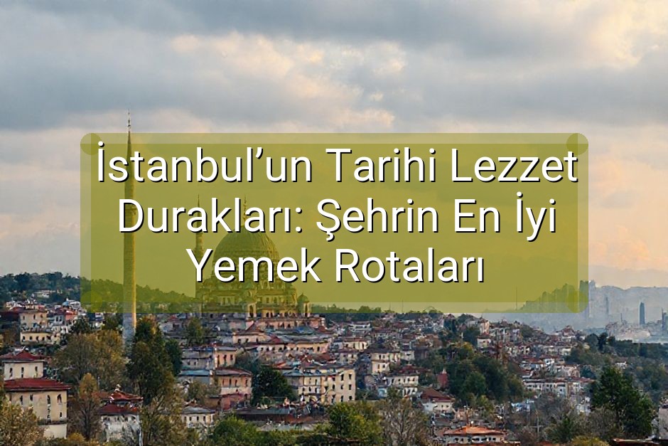 İstanbul’un Tarihi Lezzet Durakları: Şehrin En İyi Yemek Rotaları